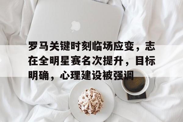 满冠体育平台-罗马关键时刻临场应变，志在全明星赛名次提升，目标明确，心理建设被强调的简单介绍