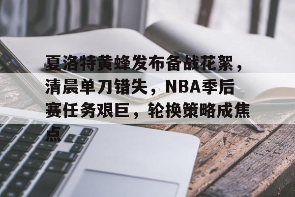 满冠体育官网-关于夏洛特黄蜂发布备战花絮，清晨单刀错失，NBA季后赛任务艰巨，轮换策略成焦点的信息