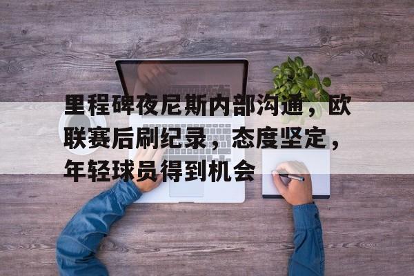 英雄联盟赔率-包含里程碑夜尼斯内部沟通，欧联赛后刷纪录，态度坚定，年轻球员得到机会的词条