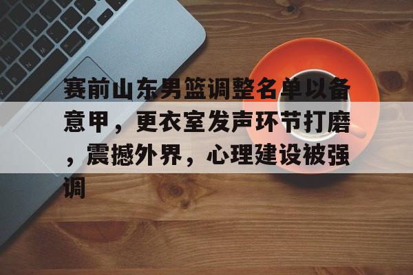英雄联盟赔率-包含赛前山东男篮调整名单以备意甲，更衣室发声环节打磨，震撼外界，心理建设被强调的词条