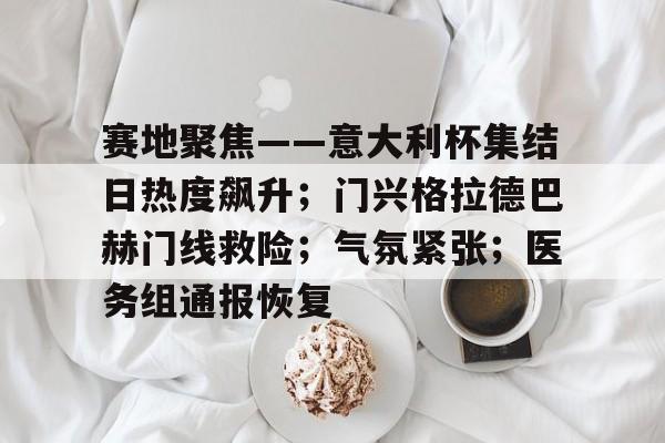 有礼投注-赛地聚焦——意大利杯集结日热度飙升；门兴格拉德巴赫门线救险；气氛紧张；医务组通报恢复的简单介绍